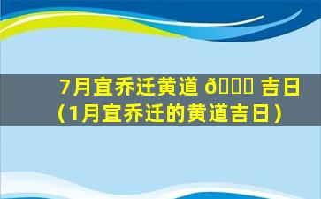 7月宜乔迁黄道 🐟 吉日（1月宜乔迁的黄道吉日）